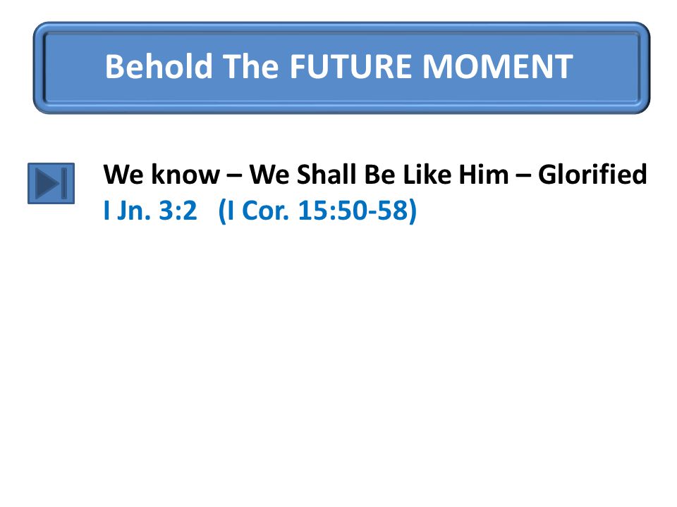 Behold The FUTURE MOMENT We know – We Shall Be Like Him – Glorified I Jn. 3:2 (I Cor. 15:50-58)