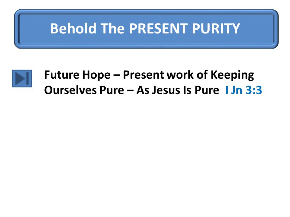 Behold The PRESENT PURITY Future Hope – Present work of Keeping Ourselves Pure – As Jesus Is Pure I Jn 3:3