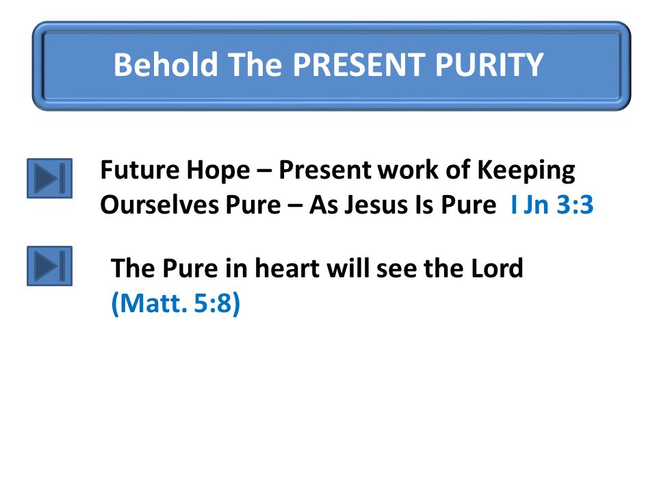 Behold The PRESENT PURITY Future Hope – Present work of Keeping Ourselves Pure – As Jesus Is Pure I Jn 3:3 The Pure in heart will see the Lord (Matt.