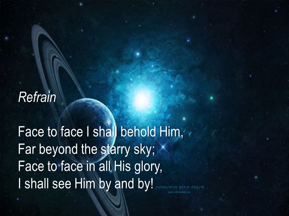 Refrain Face to face I shall behold Him, Far beyond the starry sky; Face to face in all His glory, I shall see Him by and by!