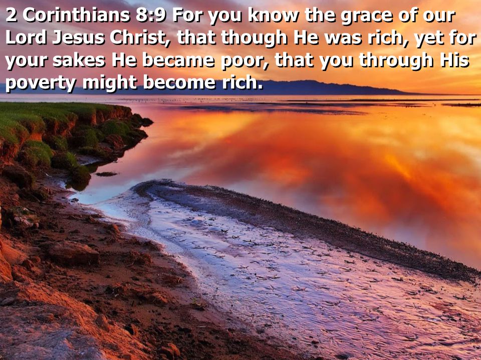 2 Corinthians 8:9 For you know the grace of our Lord Jesus Christ, that though He was rich, yet for your sakes He became poor, that you through His poverty might become rich.