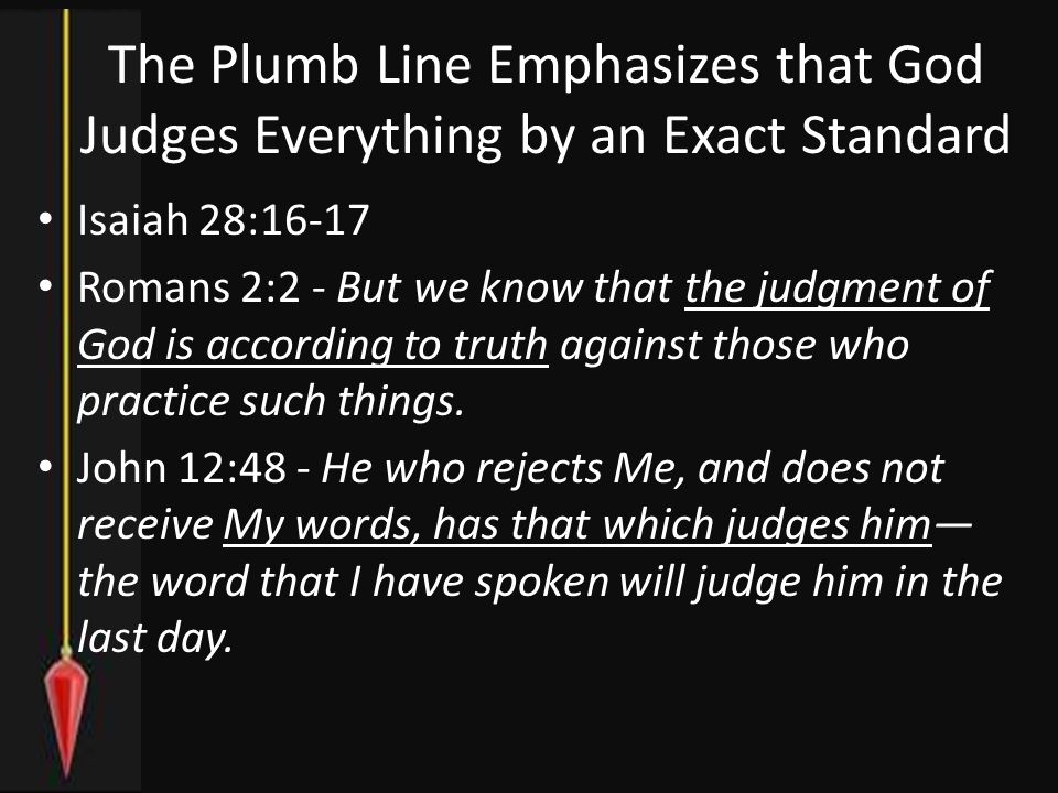 The Plumb Line Emphasizes that God Judges Everything by an Exact Standard Isaiah 28:16-17 Romans 2:2 - But we know that the judgment of God is according to truth against those who practice such things.
