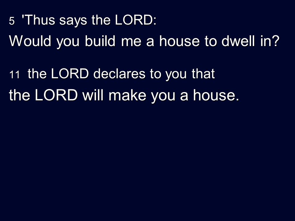 5 Thus says the LORD: Would you build me a house to dwell in.