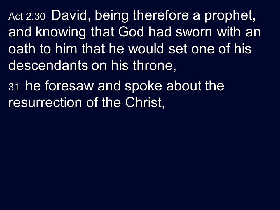 Act 2:30 David, being therefore a prophet, and knowing that God had sworn with an oath to him that he would set one of his descendants on his throne, 31 he foresaw and spoke about the resurrection of the Christ,