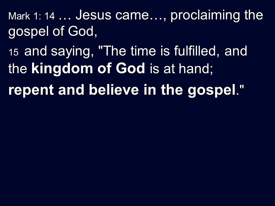 Mark 1: 14 … Jesus came…, proclaiming the gospel of God, 15 and saying, The time is fulfilled, and the kingdom of God is at hand; repent and believe in the gospel.