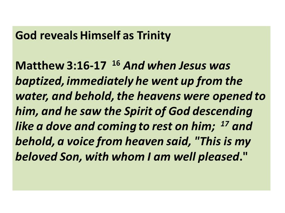God reveals Himself as Trinity Matthew 3: And when Jesus was baptized, immediately he went up from the water, and behold, the heavens were opened to him, and he saw the Spirit of God descending like a dove and coming to rest on him; 17 and behold, a voice from heaven said, This is my beloved Son, with whom I am well pleased.