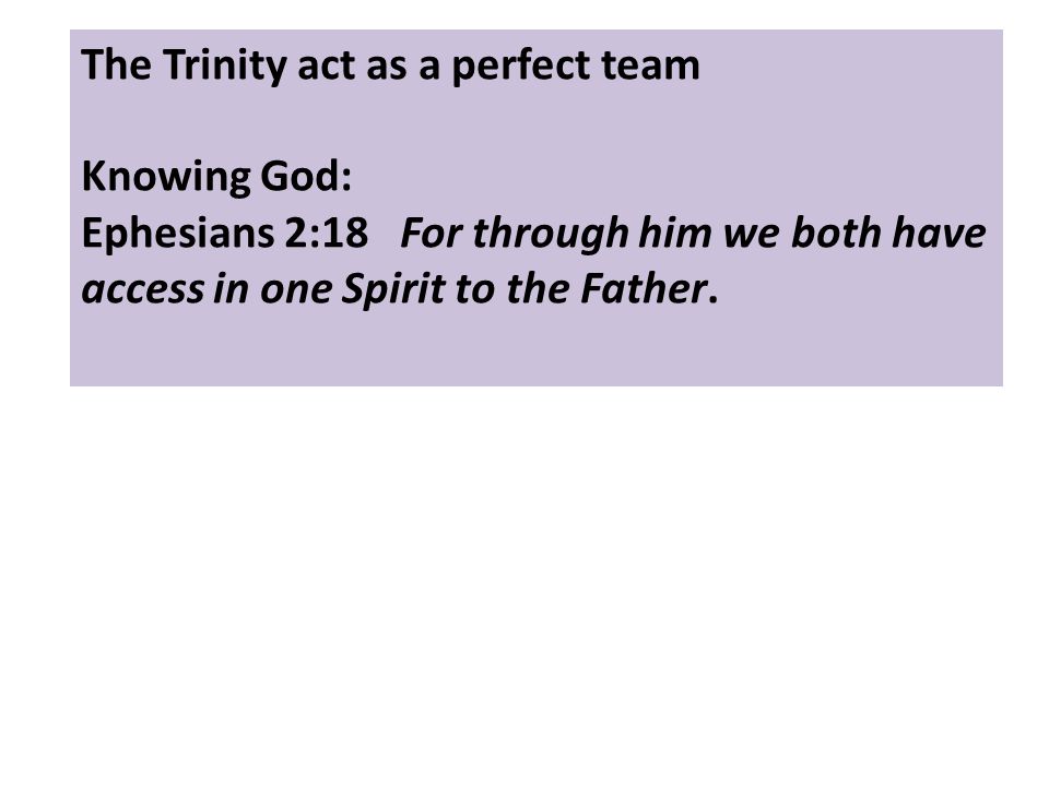The Trinity act as a perfect team Knowing God: Ephesians 2:18 For through him we both have access in one Spirit to the Father.