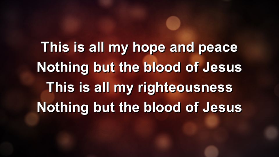 This is all my hope and peace Nothing but the blood of Jesus This is all my righteousness Nothing but the blood of Jesus This is all my hope and peace Nothing but the blood of Jesus This is all my righteousness Nothing but the blood of Jesus