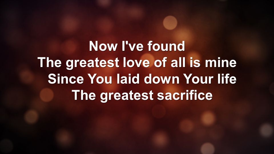Now I ve found The greatest love of all is mine Since You laid down Your life The greatest sacrifice