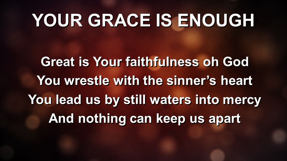 YOUR GRACE IS ENOUGH Great is Your faithfulness oh God You wrestle with the sinner’s heart You lead us by still waters into mercy And nothing can keep us apart Great is Your faithfulness oh God You wrestle with the sinner’s heart You lead us by still waters into mercy And nothing can keep us apart