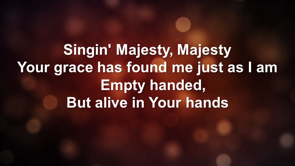 Singin Majesty, Majesty Your grace has found me just as I am Empty handed, But alive in Your hands