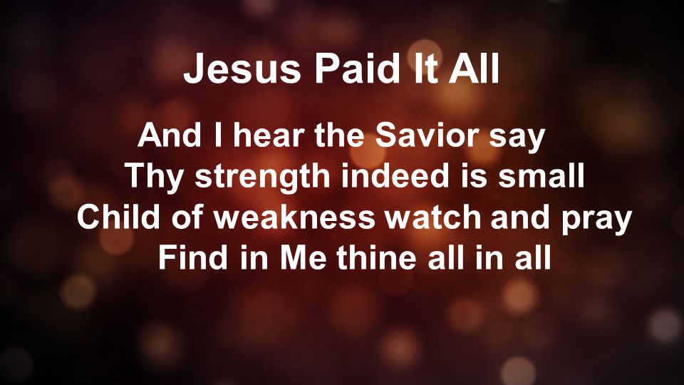 Jesus Paid It All And I hear the Savior say Thy strength indeed is small Child of weakness watch and pray Find in Me thine all in all