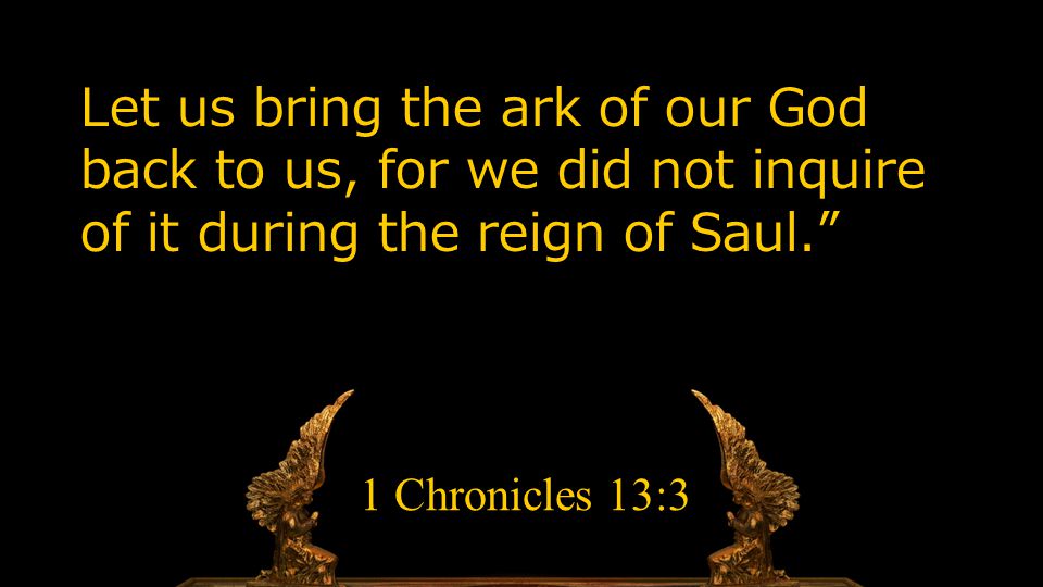 Let us bring the ark of our God back to us, for we did not inquire of it during the reign of Saul. 1 Chronicles 13:3