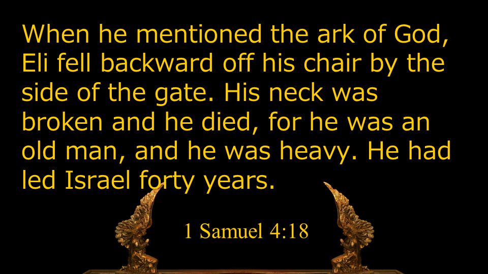 When he mentioned the ark of God, Eli fell backward off his chair by the side of the gate.