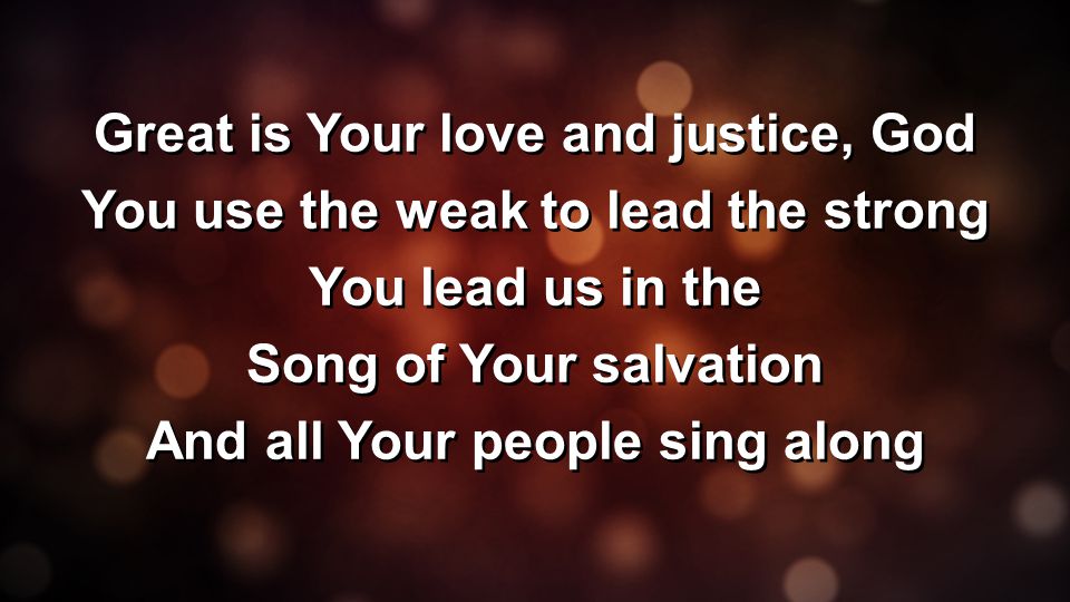 Great is Your love and justice, God You use the weak to lead the strong You lead us in the Song of Your salvation And all Your people sing along Great is Your love and justice, God You use the weak to lead the strong You lead us in the Song of Your salvation And all Your people sing along