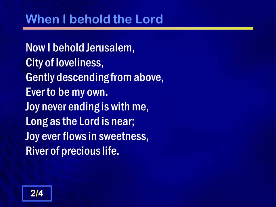 When I behold the Lord Now I behold Jerusalem, City of loveliness, Gently descending from above, Ever to be my own.