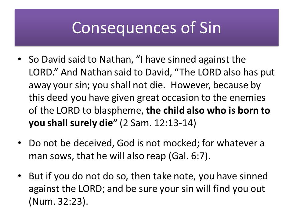 Consequences of Sin So David said to Nathan, I have sinned against the LORD. And Nathan said to David, The LORD also has put away your sin; you shall not die.