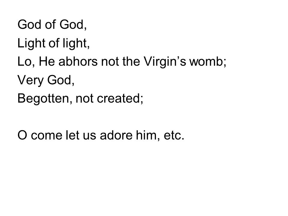 God of God, Light of light, Lo, He abhors not the Virgin’s womb; Very God, Begotten, not created; O come let us adore him, etc.