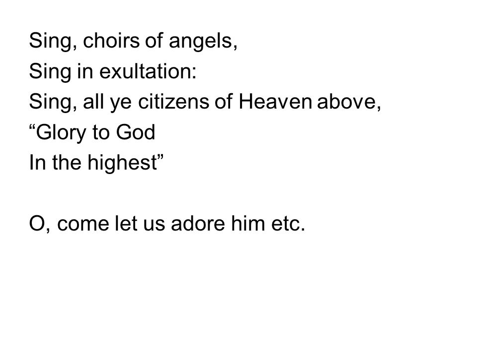 Sing, choirs of angels, Sing in exultation: Sing, all ye citizens of Heaven above, Glory to God In the highest O, come let us adore him etc.
