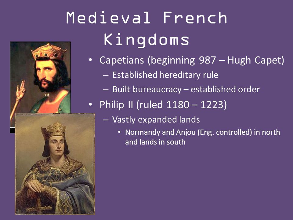 Capetians (beginning 987 – Hugh Capet) – Established hereditary rule – Built bureaucracy – established order Philip II (ruled 1180 – 1223) – Vastly expanded lands Normandy and Anjou (Eng.