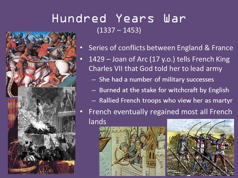 Hundred Years War (1337 – 1453) Series of conflicts between England & France 1429 – Joan of Arc (17 y.o.) tells French King Charles VII that God told her to lead army – She had a number of military successes – Burned at the stake for witchcraft by English – Rallied French troops who view her as martyr French eventually regained most all French lands