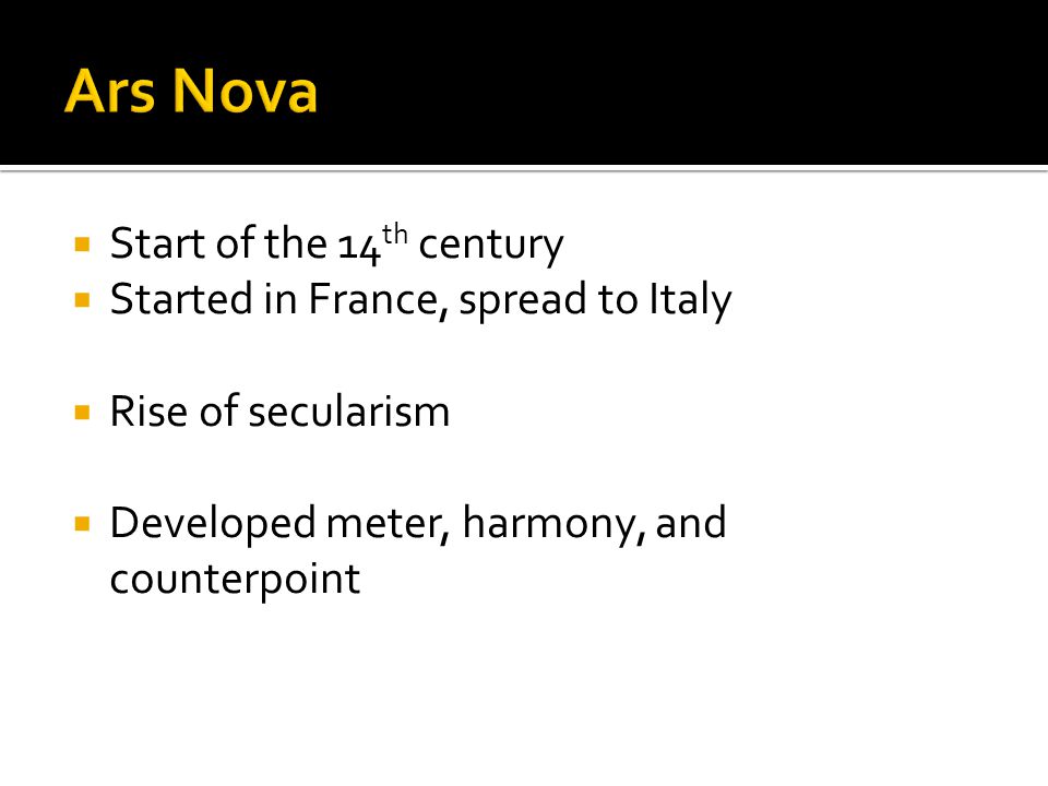  Start of the 14 th century  Started in France, spread to Italy  Rise of secularism  Developed meter, harmony, and counterpoint