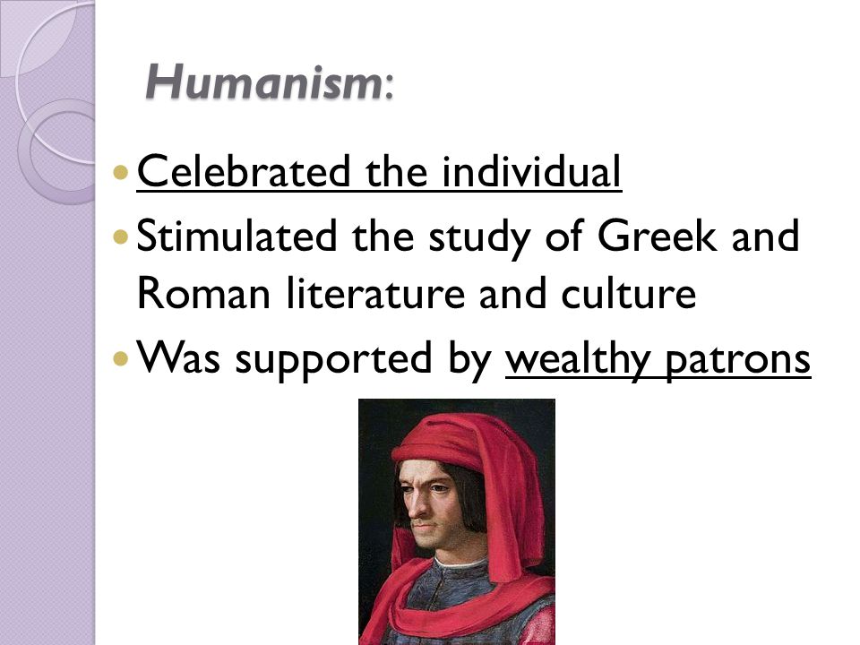 Humanism: Celebrated the individual Stimulated the study of Greek and Roman literature and culture Was supported by wealthy patrons