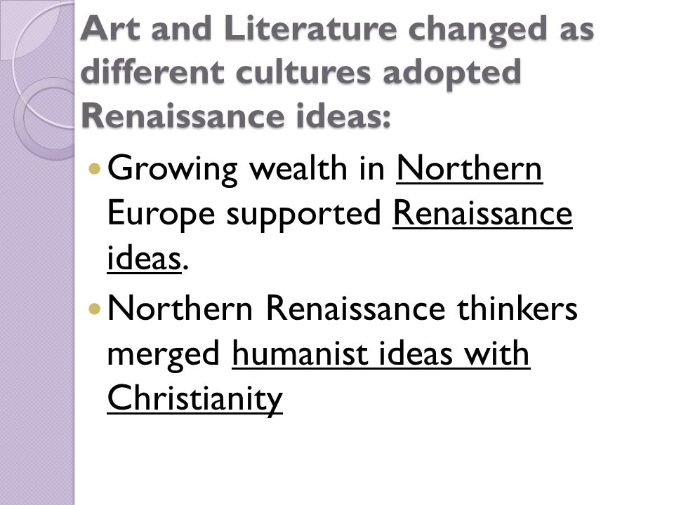 Art and Literature changed as different cultures adopted Renaissance ideas: Growing wealth in Northern Europe supported Renaissance ideas.