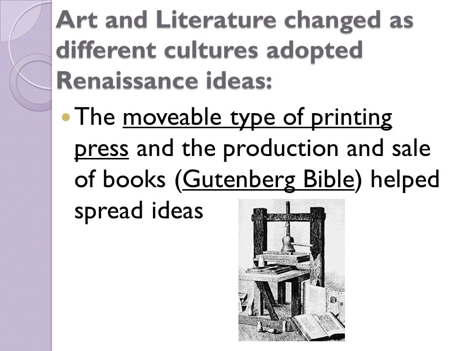 Art and Literature changed as different cultures adopted Renaissance ideas: The moveable type of printing press and the production and sale of books (Gutenberg Bible) helped spread ideas