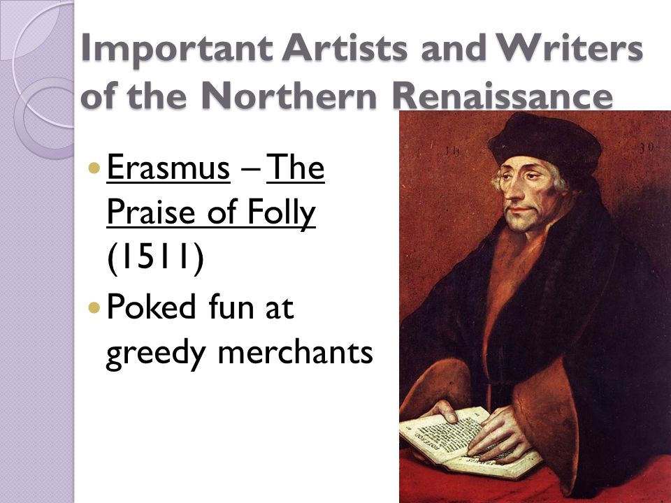 Important Artists and Writers of the Northern Renaissance Erasmus – The Praise of Folly (1511) Poked fun at greedy merchants