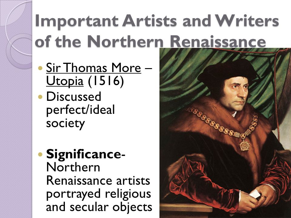 Important Artists and Writers of the Northern Renaissance Sir Thomas More – Utopia (1516) Discussed perfect/ideal society Significance- Northern Renaissance artists portrayed religious and secular objects