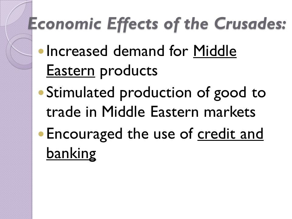 Economic Effects of the Crusades: Increased demand for Middle Eastern products Stimulated production of good to trade in Middle Eastern markets Encouraged the use of credit and banking