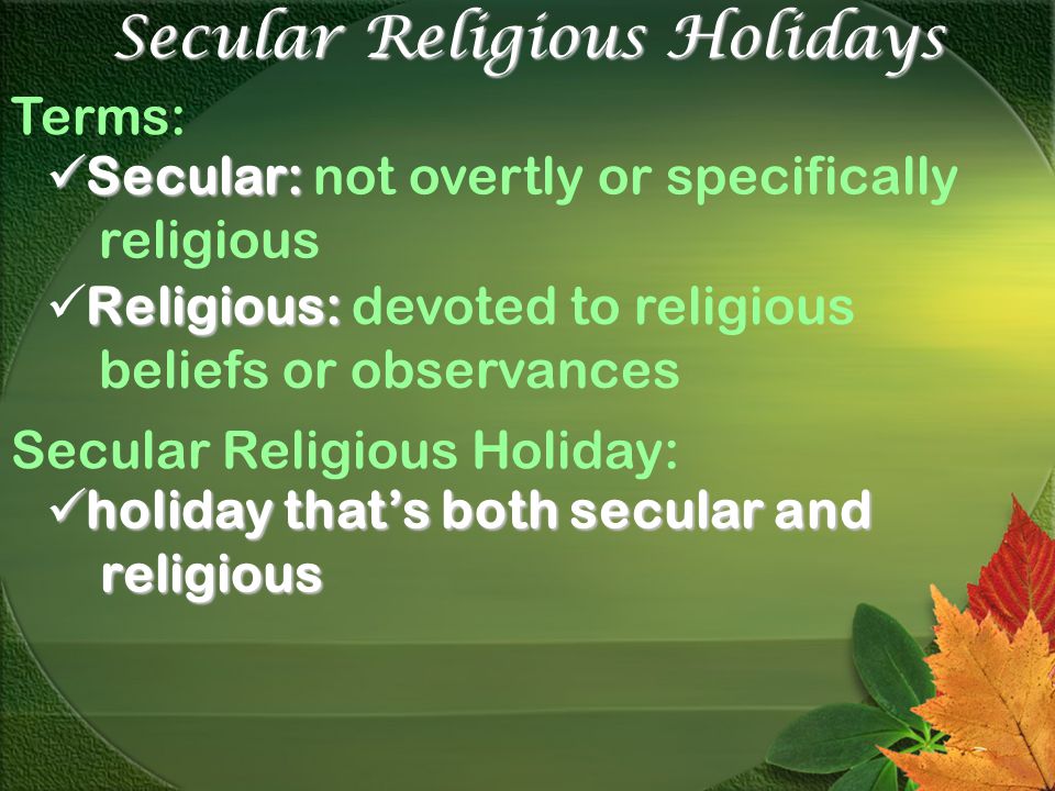 Secular Religious Holidays Terms: Secular: Secular: not overtly or specifically religious Religious: Religious: devoted to religious beliefs or observances Secular Religious Holiday: holiday that’s both secular and religious holiday that’s both secular and religious