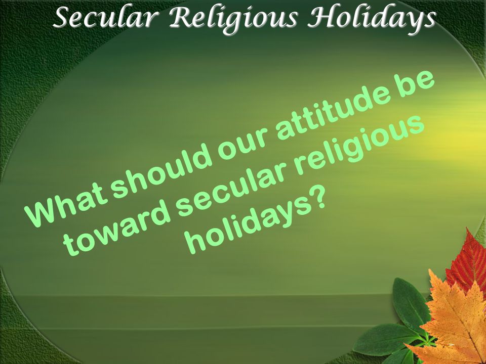 Secular Religious Holidays What should our attitude be toward secular religious holidays