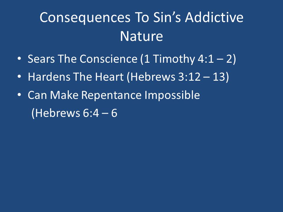 Consequences To Sin’s Addictive Nature Sears The Conscience (1 Timothy 4:1 – 2) Hardens The Heart (Hebrews 3:12 – 13) Can Make Repentance Impossible (Hebrews 6:4 – 6