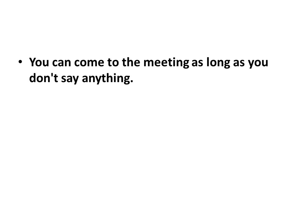 You can come to the meeting as long as you don t say anything.