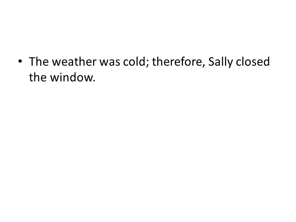 The weather was cold; therefore, Sally closed the window.