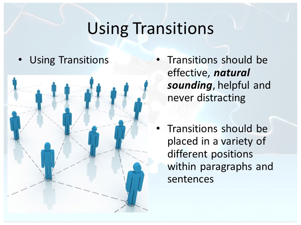 Using Transitions Transitions should be effective, natural sounding, helpful and never distracting Transitions should be placed in a variety of different positions within paragraphs and sentences