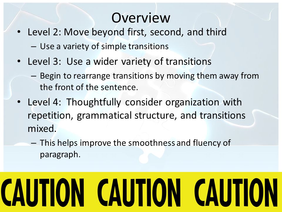 Overview Level 2: Move beyond first, second, and third – Use a variety of simple transitions Level 3: Use a wider variety of transitions – Begin to rearrange transitions by moving them away from the front of the sentence.