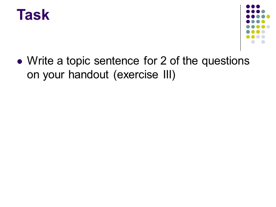Task Write a topic sentence for 2 of the questions on your handout (exercise III)