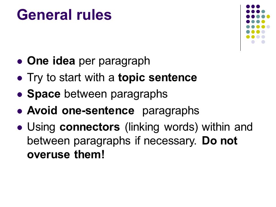 General rules One idea per paragraph Try to start with a topic sentence Space between paragraphs Avoid one-sentence paragraphs Using connectors (linking words) within and between paragraphs if necessary.