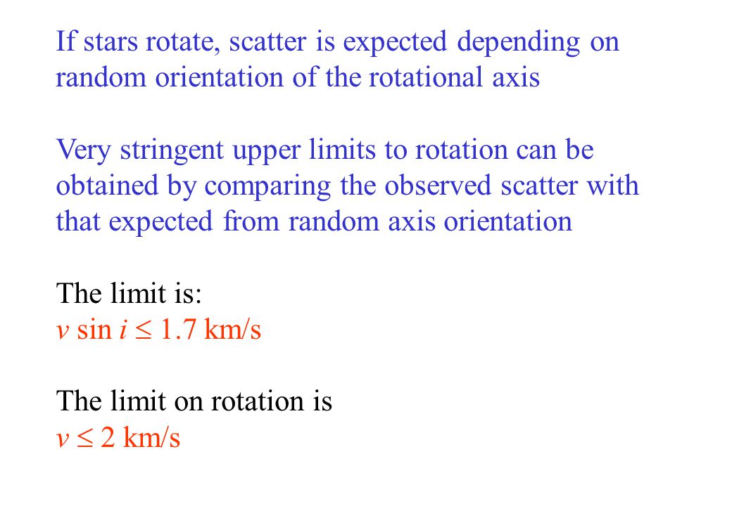 If stars rotate, scatter is expected depending on random orientation of the rotational axis Very stringent upper limits to rotation can be obtained by comparing the observed scatter with that expected from random axis orientation The limit is: v sin i  1.7 km/s The limit on rotation is v  2 km/s