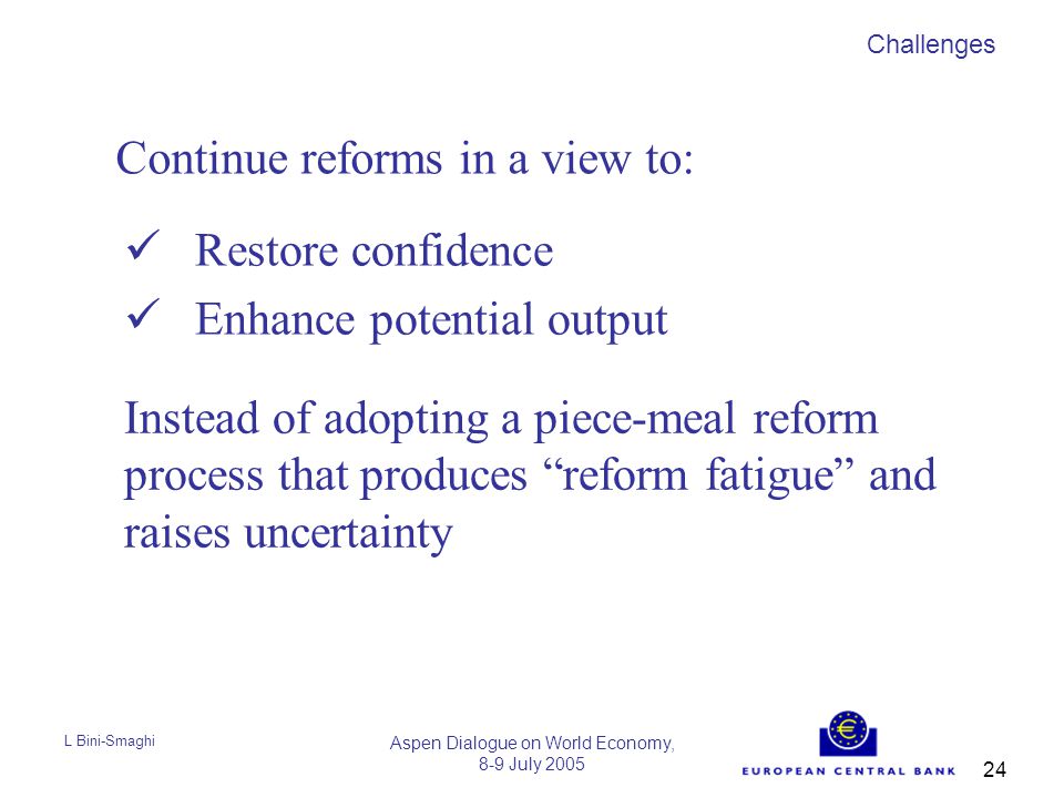 L Bini-Smaghi Aspen Dialogue on World Economy, 8-9 July Restore confidence Enhance potential output Challenges Continue reforms in a view to: Instead of adopting a piece-meal reform process that produces reform fatigue and raises uncertainty