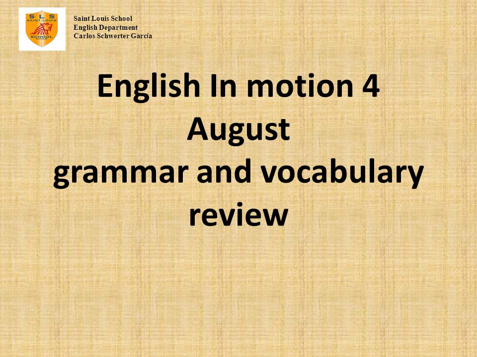 English In motion 4 August grammar and vocabulary review Saint Louis School English Department Carlos Schwerter Garc í a