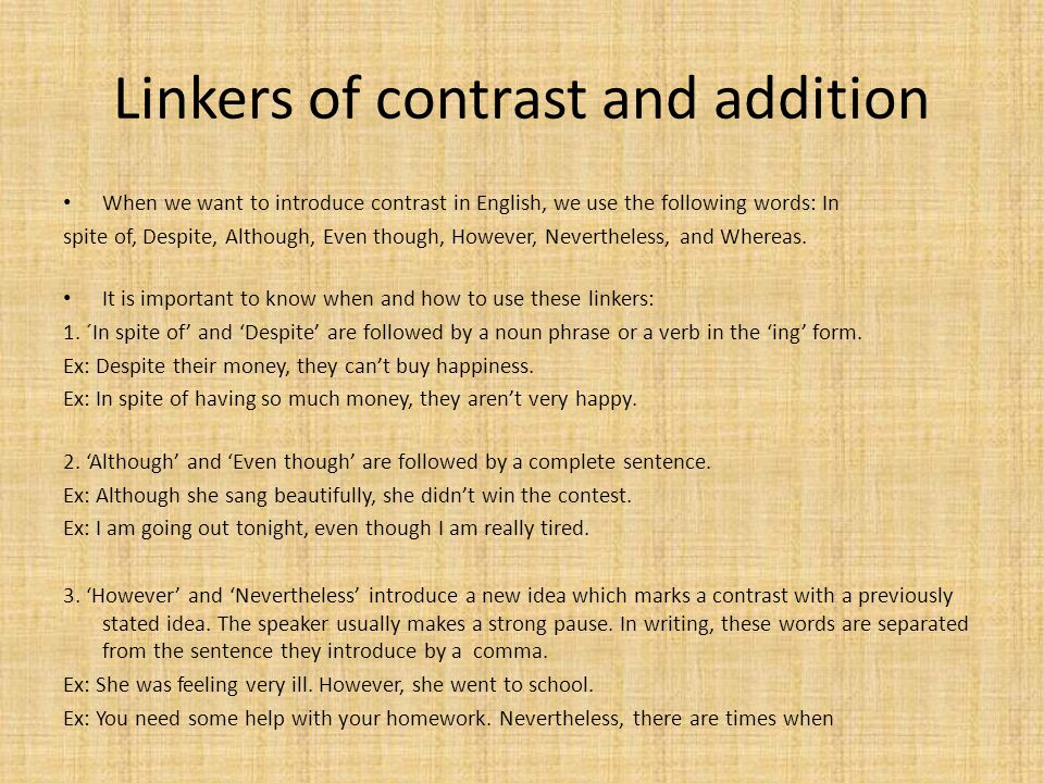 Linkers of contrast and addition When we want to introduce contrast in English, we use the following words: In spite of, Despite, Although, Even though, However, Nevertheless, and Whereas.