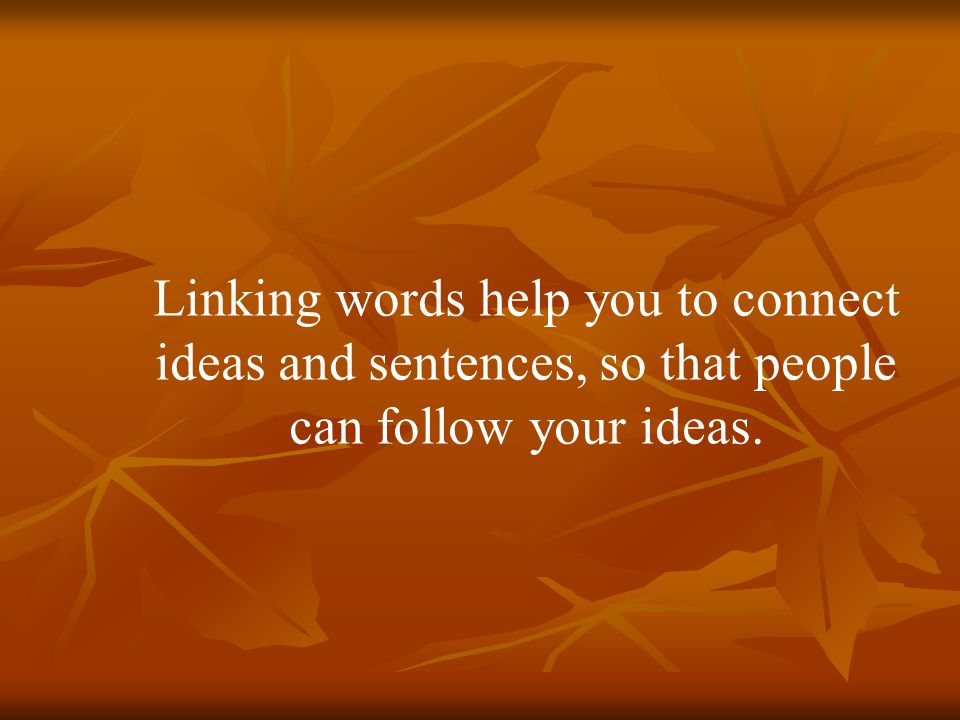 Linking words help you to connect ideas and sentences, so that people can follow your ideas.