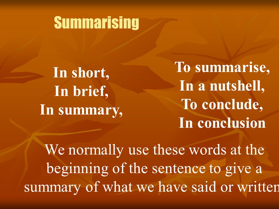 Summarising In short, In brief, In summary, To summarise, In a nutshell, To conclude, In conclusion We normally use these words at the beginning of the sentence to give a summary of what we have said or written.