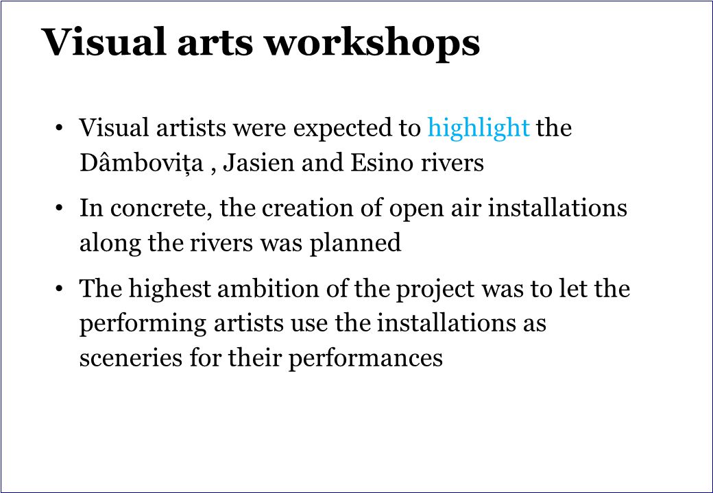 Visual arts workshops Visual artists were expected to highlight the Dâmboviţa, Jasien and Esino rivers In concrete, the creation of open air installations along the rivers was planned The highest ambition of the project was to let the performing artists use the installations as sceneries for their performances