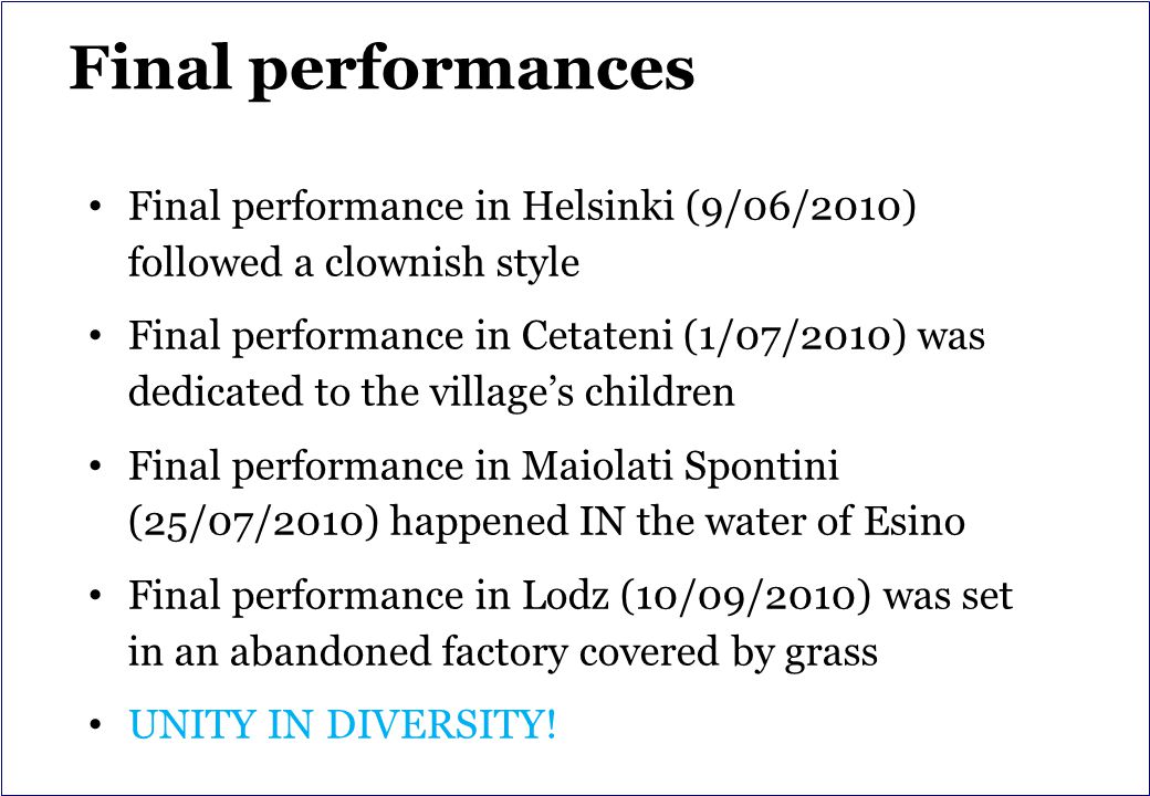 Final performances Final performance in Helsinki (9/06/2010) followed a clownish style Final performance in Cetateni (1/07/2010) was dedicated to the village’s children Final performance in Maiolati Spontini (25/07/2010) happened IN the water of Esino Final performance in Lodz (10/09/2010) was set in an abandoned factory covered by grass UNITY IN DIVERSITY!