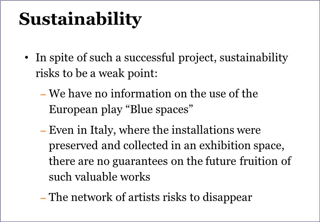 Sustainability In spite of such a successful project, sustainability risks to be a weak point: – We have no information on the use of the European play Blue spaces – Even in Italy, where the installations were preserved and collected in an exhibition space, there are no guarantees on the future fruition of such valuable works – The network of artists risks to disappear